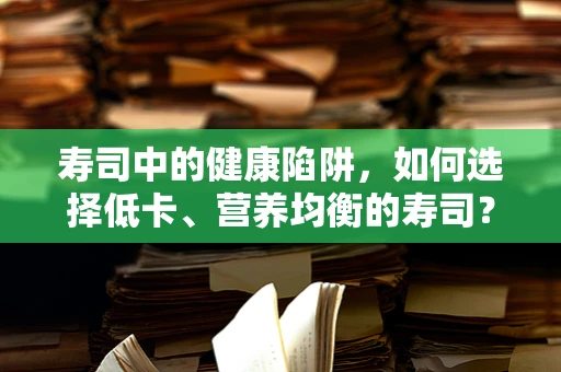 寿司中的健康陷阱，如何选择低卡、营养均衡的寿司？