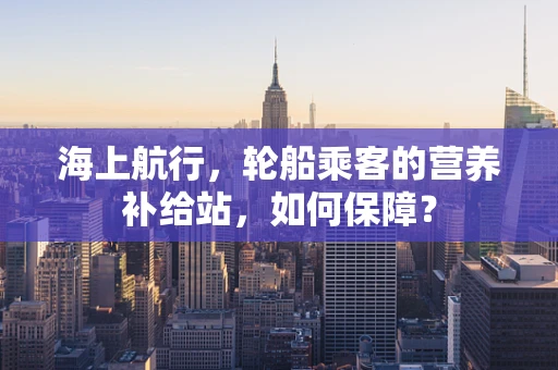 海上航行，轮船乘客的营养补给站，如何保障？