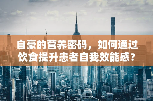 自豪的营养密码，如何通过饮食提升患者自我效能感？