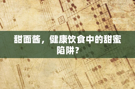 甜面酱，健康饮食中的甜蜜陷阱？
