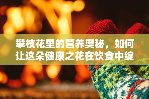 攀枝花里的营养奥秘，如何让这朵健康之花在饮食中绽放？
