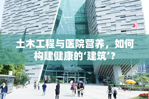 土木工程与医院营养，如何构建健康的‘建筑’？