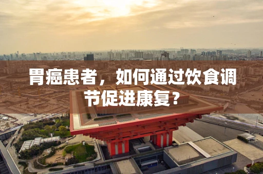 胃癌患者，如何通过饮食调节促进康复？