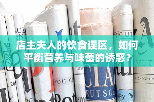 店主夫人的饮食误区，如何平衡营养与味蕾的诱惑？