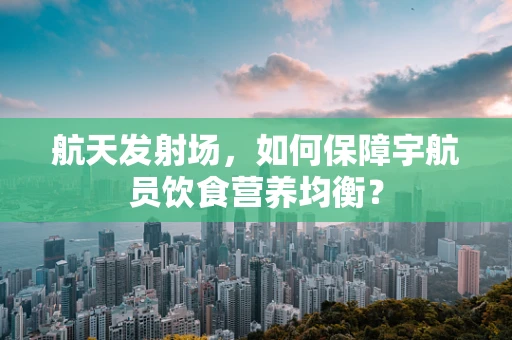 航天发射场，如何保障宇航员饮食营养均衡？