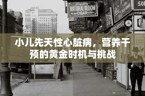 小儿先天性心脏病，营养干预的黄金时机与挑战