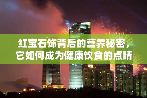 红宝石饰背后的营养秘密，它如何成为健康饮食的点睛之笔？