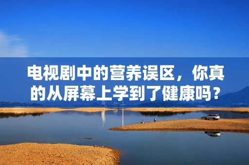 电视剧中的营养误区，你真的从屏幕上学到了健康吗？