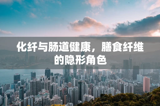 化纤与肠道健康，膳食纤维的隐形角色