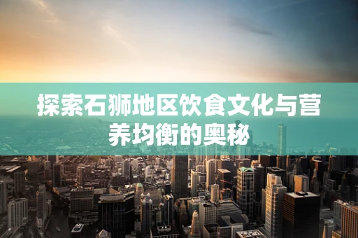 探索石狮地区饮食文化与营养均衡的奥秘