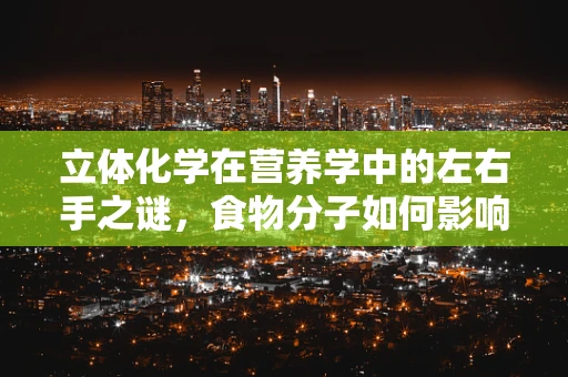 立体化学在营养学中的左右手之谜，食物分子如何影响我们的健康？