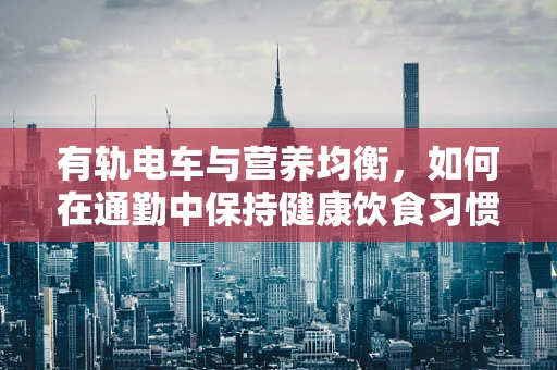有轨电车与营养均衡，如何在通勤中保持健康饮食习惯？