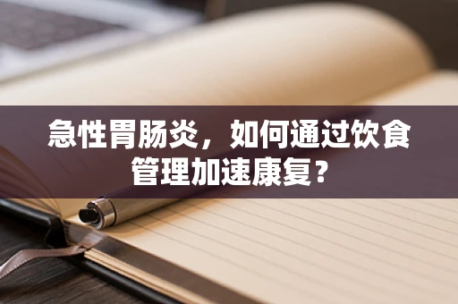 急性胃肠炎，如何通过饮食管理加速康复？