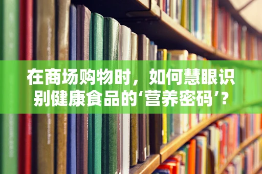 在商场购物时，如何慧眼识别健康食品的‘营养密码’？