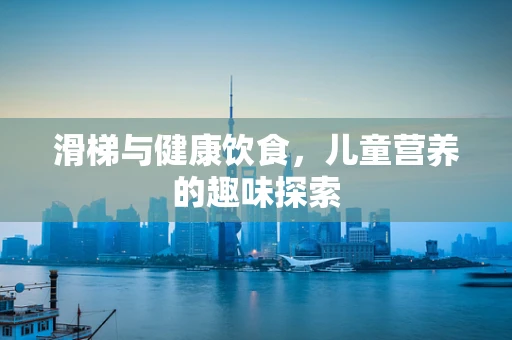 滑梯与健康饮食，儿童营养的趣味探索