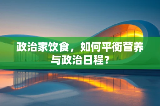 政治家饮食，如何平衡营养与政治日程？