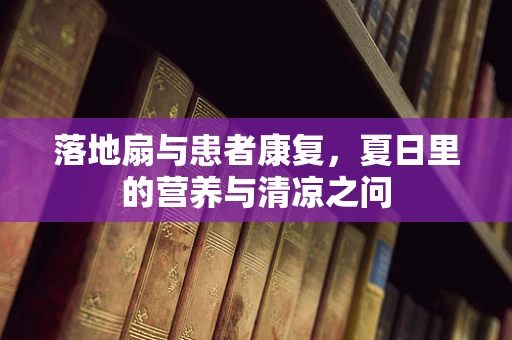 落地扇与患者康复，夏日里的营养与清凉之问