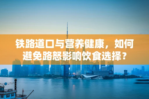 铁路道口与营养健康，如何避免路怒影响饮食选择？