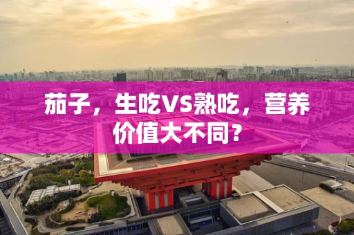 茄子，生吃VS熟吃，营养价值大不同？