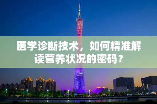 医学诊断技术，如何精准解读营养状况的密码？