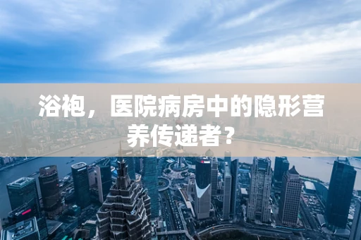 浴袍，医院病房中的隐形营养传递者？