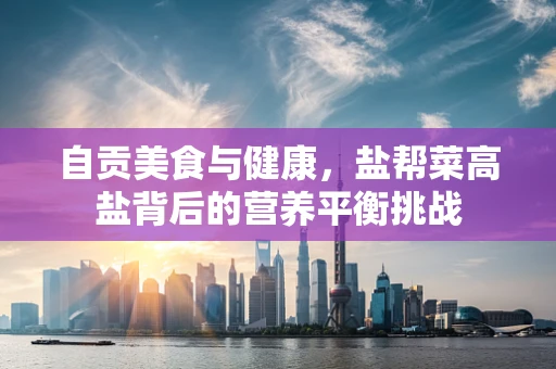 自贡美食与健康，盐帮菜高盐背后的营养平衡挑战