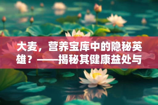大麦，营养宝库中的隐秘英雄？——揭秘其健康益处与食用误区