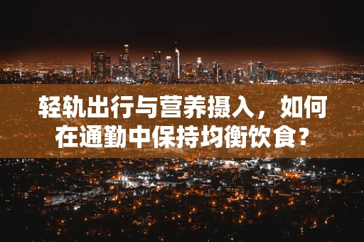 轻轨出行与营养摄入，如何在通勤中保持均衡饮食？
