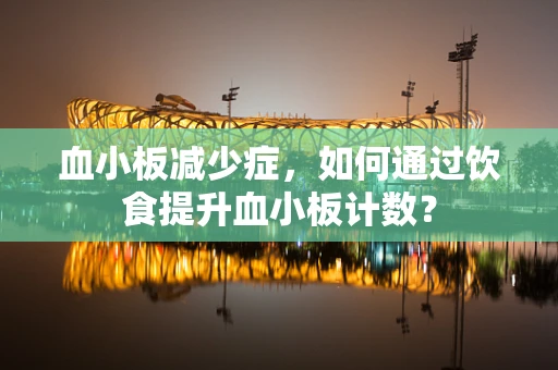 血小板减少症，如何通过饮食提升血小板计数？