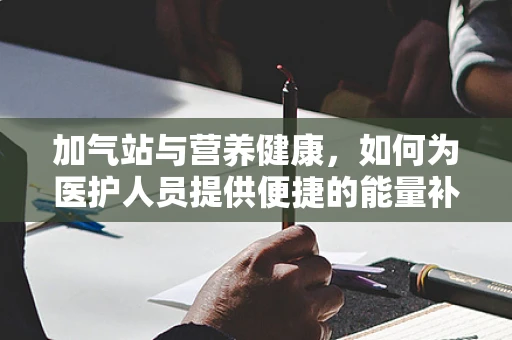 加气站与营养健康，如何为医护人员提供便捷的能量补给？