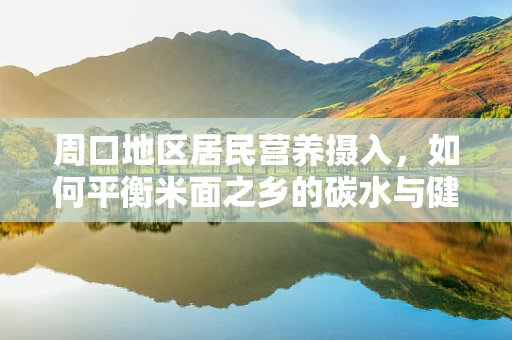 周口地区居民营养摄入，如何平衡米面之乡的碳水与健康？