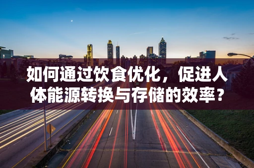 如何通过饮食优化，促进人体能源转换与存储的效率？