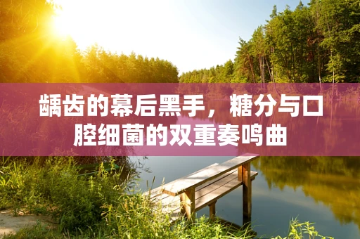 龋齿的幕后黑手，糖分与口腔细菌的双重奏鸣曲