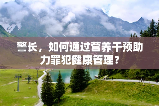 警长，如何通过营养干预助力罪犯健康管理？