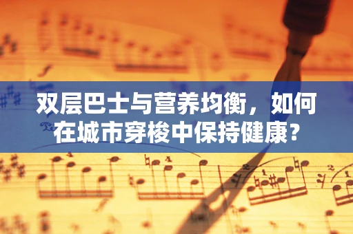 双层巴士与营养均衡，如何在城市穿梭中保持健康？