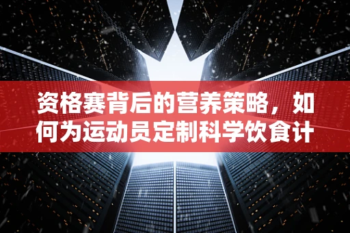 资格赛背后的营养策略，如何为运动员定制科学饮食计划？