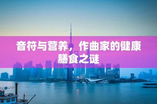 音符与营养，作曲家的健康膳食之谜