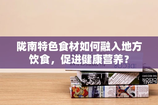 陇南特色食材如何融入地方饮食，促进健康营养？