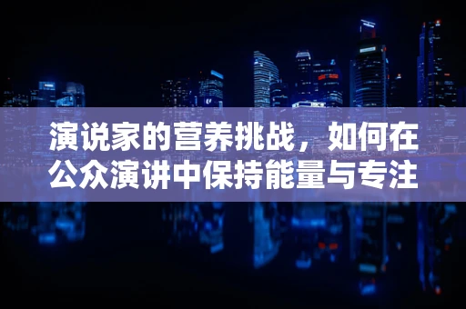 演说家的营养挑战，如何在公众演讲中保持能量与专注？
