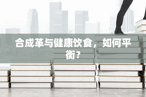 合成革与健康饮食，如何平衡？