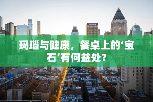 玛瑙与健康，餐桌上的‘宝石’有何益处？
