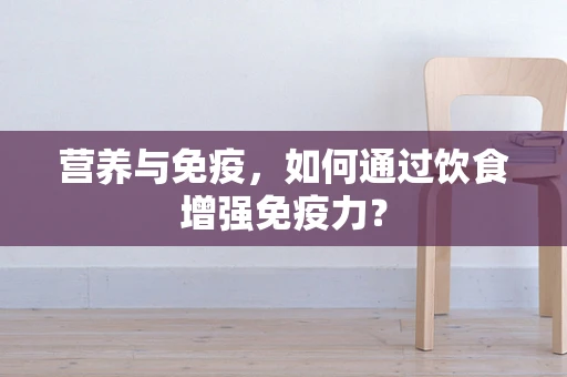 营养与免疫，如何通过饮食增强免疫力？