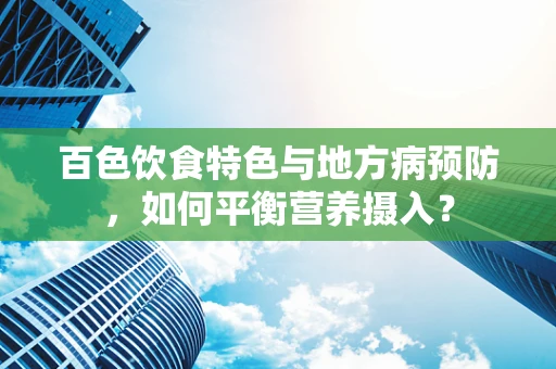 百色饮食特色与地方病预防，如何平衡营养摄入？