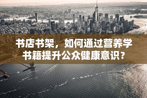 书店书架，如何通过营养学书籍提升公众健康意识？