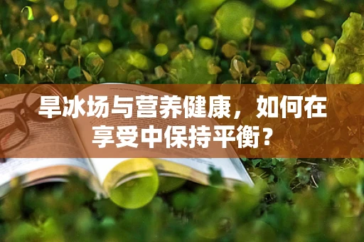 旱冰场与营养健康，如何在享受中保持平衡？