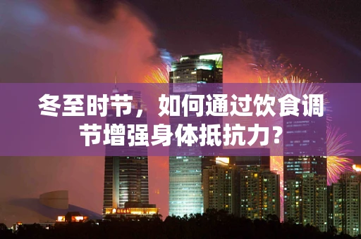 冬至时节，如何通过饮食调节增强身体抵抗力？