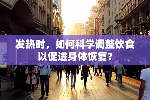 发热时，如何科学调整饮食以促进身体恢复？
