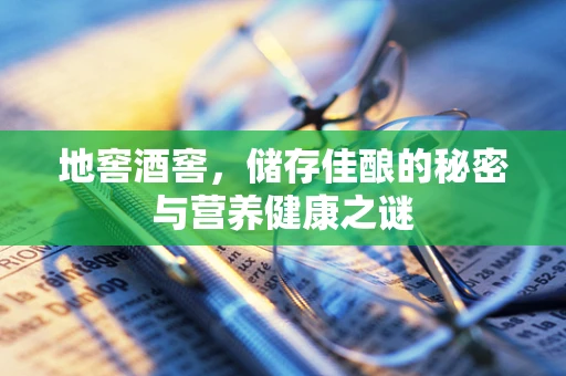 地窖酒窖，储存佳酿的秘密与营养健康之谜