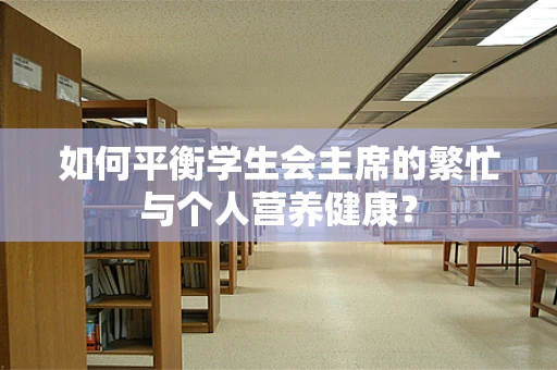 如何平衡学生会主席的繁忙与个人营养健康？