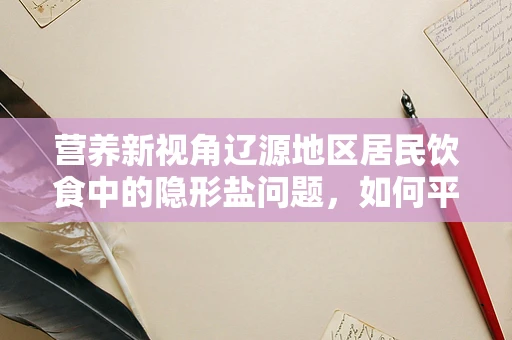 营养新视角辽源地区居民饮食中的隐形盐问题，如何平衡健康与口味？